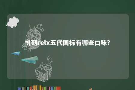 悦刻relx五代国标有哪些口味？ 